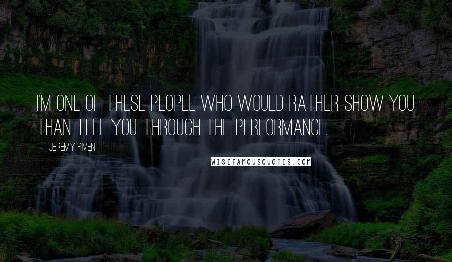 Jeremy Piven Quotes: I'm one of these people who would rather show you than tell you through the performance.