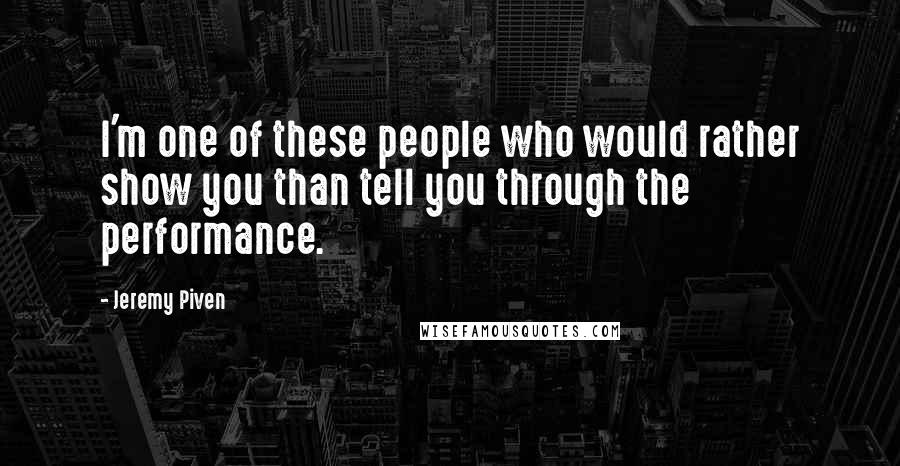 Jeremy Piven Quotes: I'm one of these people who would rather show you than tell you through the performance.