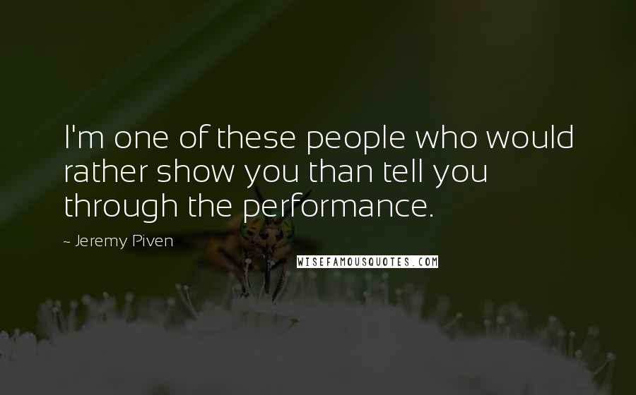 Jeremy Piven Quotes: I'm one of these people who would rather show you than tell you through the performance.