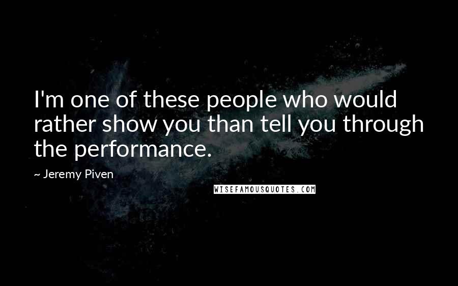 Jeremy Piven Quotes: I'm one of these people who would rather show you than tell you through the performance.