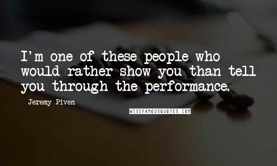 Jeremy Piven Quotes: I'm one of these people who would rather show you than tell you through the performance.