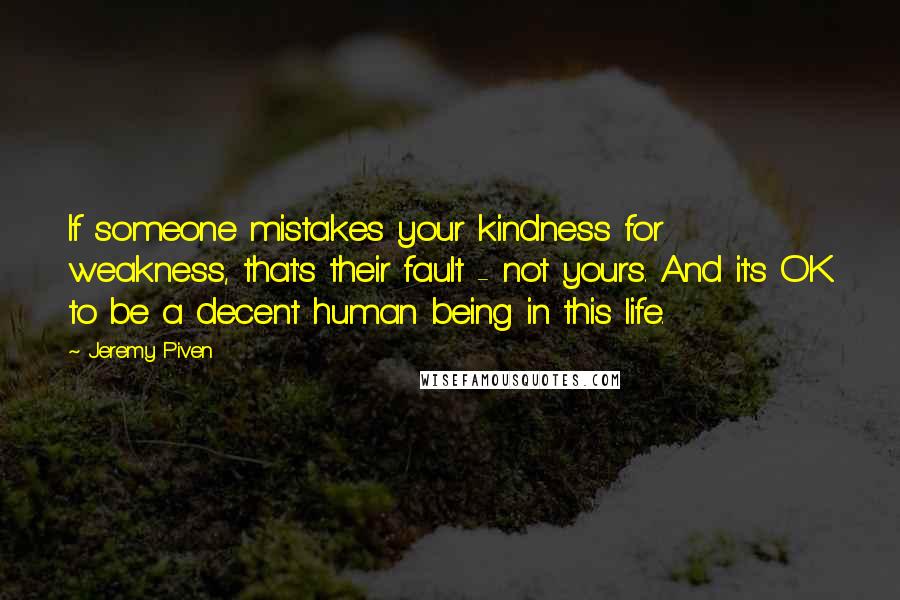 Jeremy Piven Quotes: If someone mistakes your kindness for weakness, that's their fault - not yours. And it's OK to be a decent human being in this life.