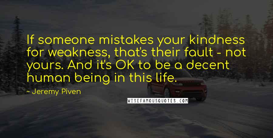 Jeremy Piven Quotes: If someone mistakes your kindness for weakness, that's their fault - not yours. And it's OK to be a decent human being in this life.