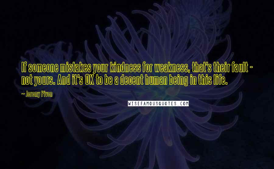 Jeremy Piven Quotes: If someone mistakes your kindness for weakness, that's their fault - not yours. And it's OK to be a decent human being in this life.