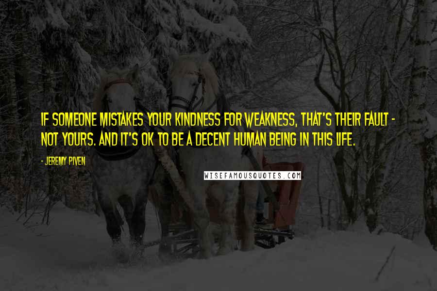 Jeremy Piven Quotes: If someone mistakes your kindness for weakness, that's their fault - not yours. And it's OK to be a decent human being in this life.