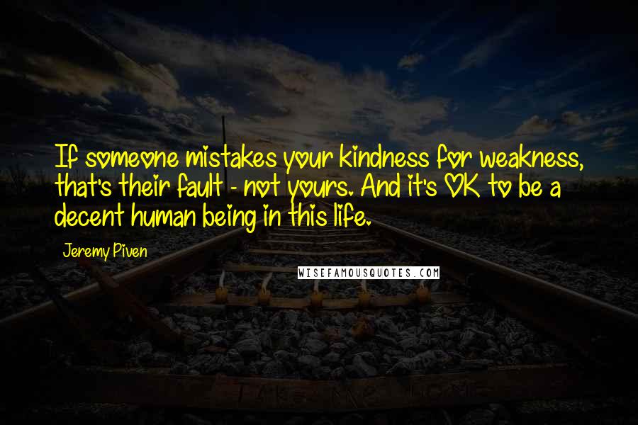 Jeremy Piven Quotes: If someone mistakes your kindness for weakness, that's their fault - not yours. And it's OK to be a decent human being in this life.