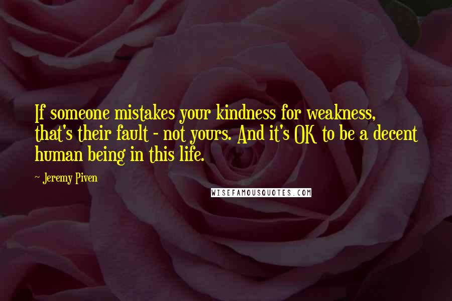 Jeremy Piven Quotes: If someone mistakes your kindness for weakness, that's their fault - not yours. And it's OK to be a decent human being in this life.