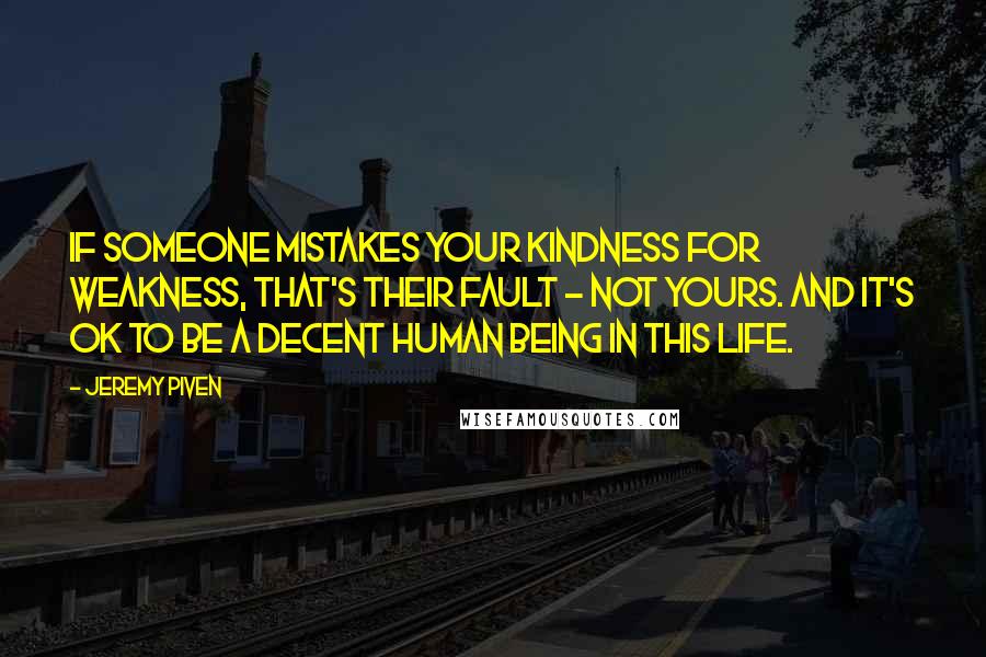 Jeremy Piven Quotes: If someone mistakes your kindness for weakness, that's their fault - not yours. And it's OK to be a decent human being in this life.