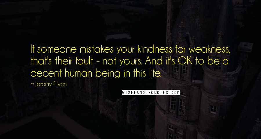 Jeremy Piven Quotes: If someone mistakes your kindness for weakness, that's their fault - not yours. And it's OK to be a decent human being in this life.