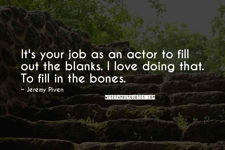Jeremy Piven Quotes: It's your job as an actor to fill out the blanks. I love doing that. To fill in the bones.