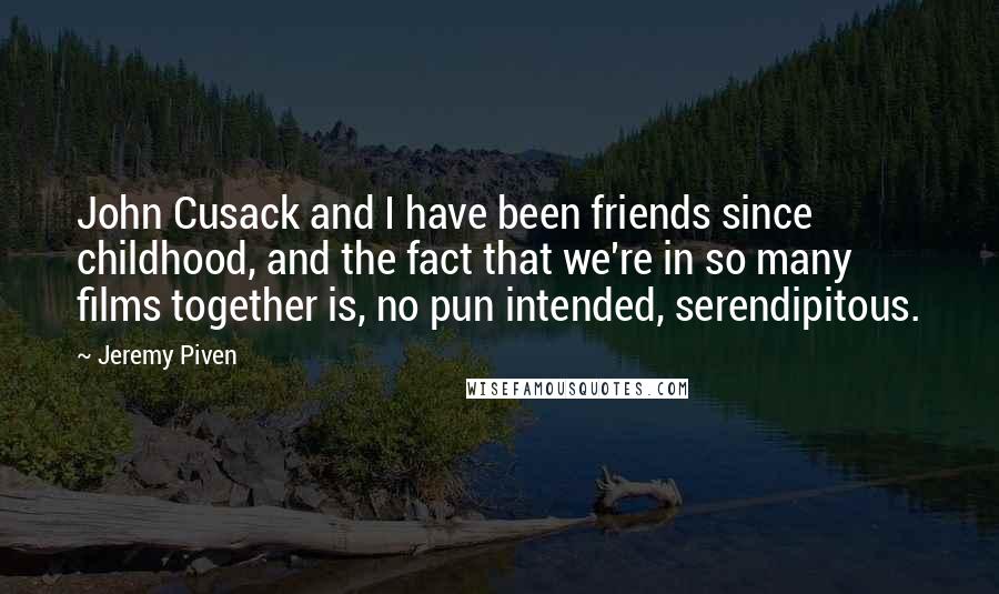 Jeremy Piven Quotes: John Cusack and I have been friends since childhood, and the fact that we're in so many films together is, no pun intended, serendipitous.