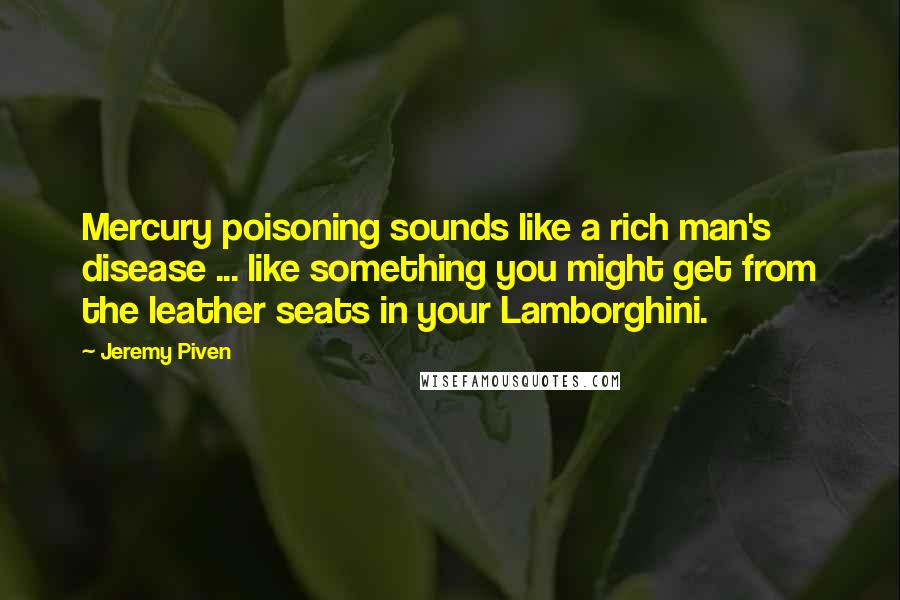 Jeremy Piven Quotes: Mercury poisoning sounds like a rich man's disease ... like something you might get from the leather seats in your Lamborghini.