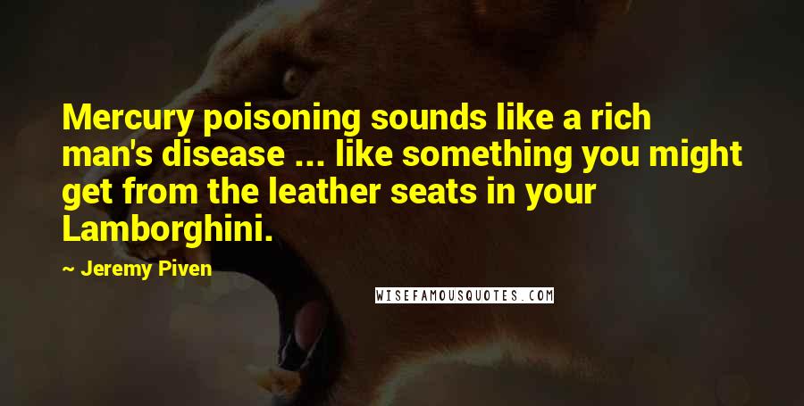 Jeremy Piven Quotes: Mercury poisoning sounds like a rich man's disease ... like something you might get from the leather seats in your Lamborghini.