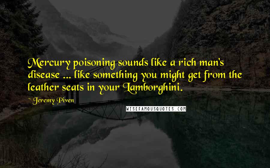 Jeremy Piven Quotes: Mercury poisoning sounds like a rich man's disease ... like something you might get from the leather seats in your Lamborghini.