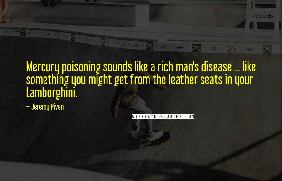 Jeremy Piven Quotes: Mercury poisoning sounds like a rich man's disease ... like something you might get from the leather seats in your Lamborghini.