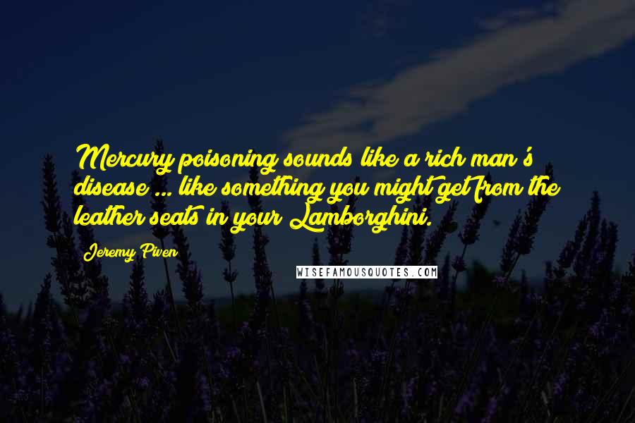 Jeremy Piven Quotes: Mercury poisoning sounds like a rich man's disease ... like something you might get from the leather seats in your Lamborghini.