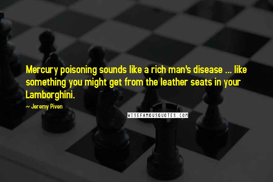 Jeremy Piven Quotes: Mercury poisoning sounds like a rich man's disease ... like something you might get from the leather seats in your Lamborghini.