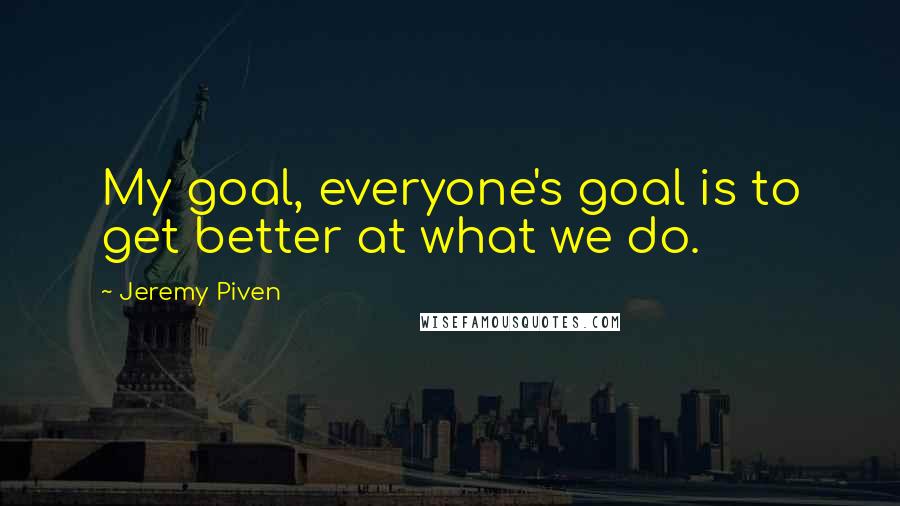 Jeremy Piven Quotes: My goal, everyone's goal is to get better at what we do.