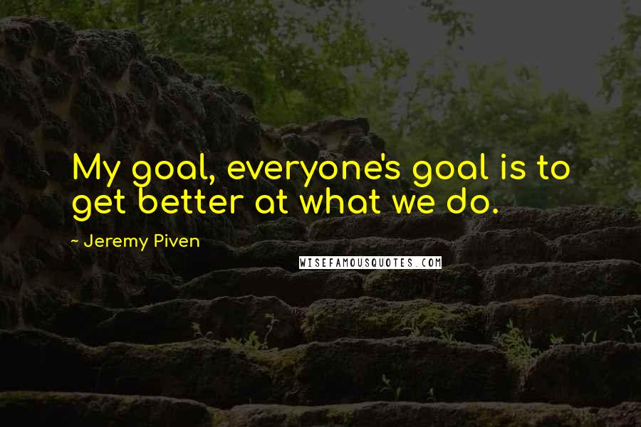 Jeremy Piven Quotes: My goal, everyone's goal is to get better at what we do.