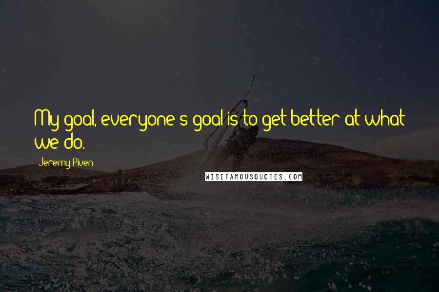 Jeremy Piven Quotes: My goal, everyone's goal is to get better at what we do.