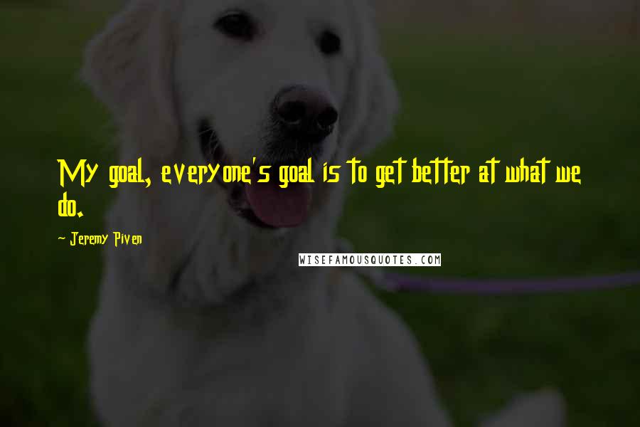 Jeremy Piven Quotes: My goal, everyone's goal is to get better at what we do.