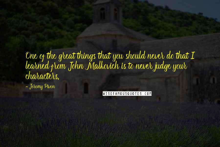 Jeremy Piven Quotes: One of the great things that you should never do that I learned from John Malkovich is to never judge your characters.