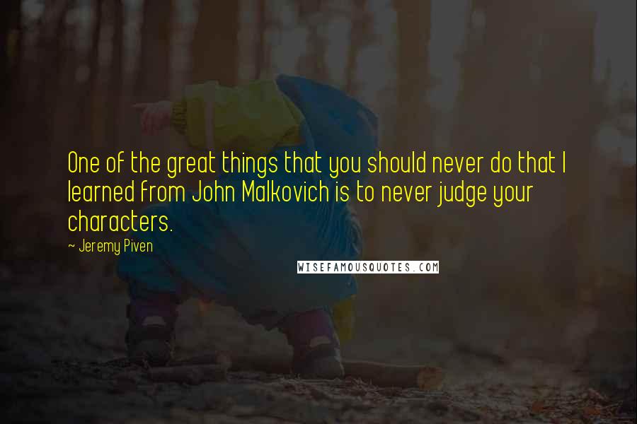 Jeremy Piven Quotes: One of the great things that you should never do that I learned from John Malkovich is to never judge your characters.