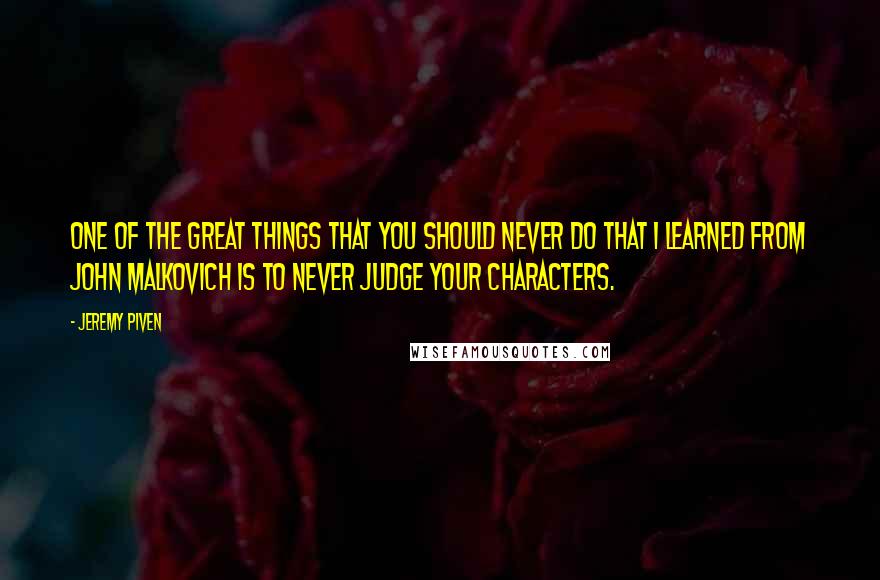 Jeremy Piven Quotes: One of the great things that you should never do that I learned from John Malkovich is to never judge your characters.