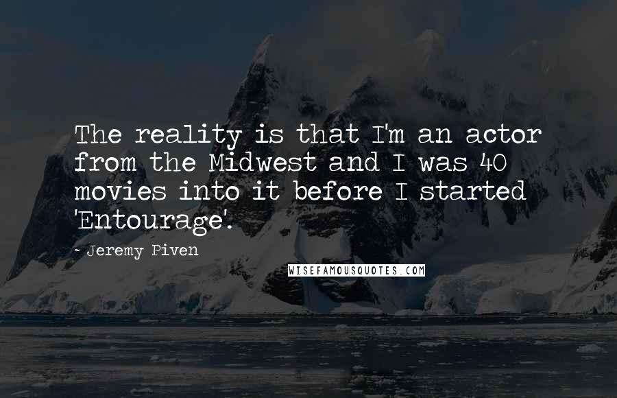 Jeremy Piven Quotes: The reality is that I'm an actor from the Midwest and I was 40 movies into it before I started 'Entourage'.