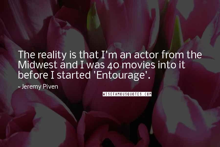 Jeremy Piven Quotes: The reality is that I'm an actor from the Midwest and I was 40 movies into it before I started 'Entourage'.