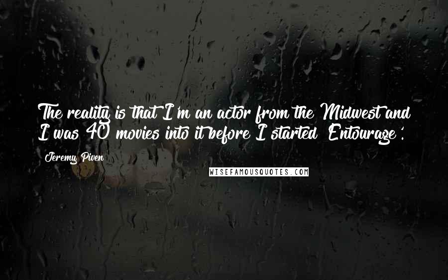 Jeremy Piven Quotes: The reality is that I'm an actor from the Midwest and I was 40 movies into it before I started 'Entourage'.