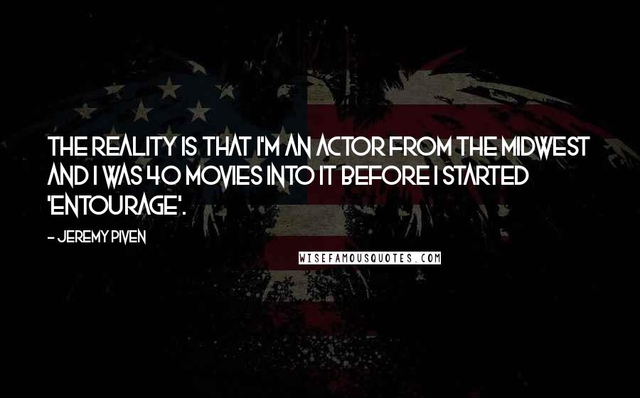 Jeremy Piven Quotes: The reality is that I'm an actor from the Midwest and I was 40 movies into it before I started 'Entourage'.