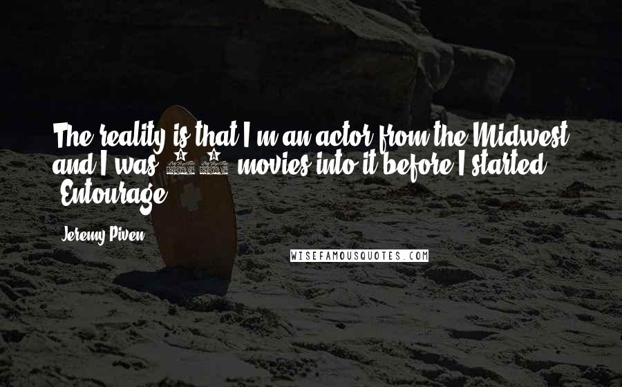 Jeremy Piven Quotes: The reality is that I'm an actor from the Midwest and I was 40 movies into it before I started 'Entourage'.