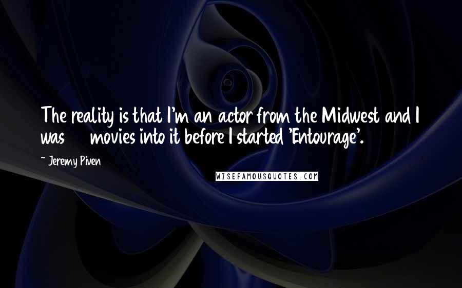 Jeremy Piven Quotes: The reality is that I'm an actor from the Midwest and I was 40 movies into it before I started 'Entourage'.