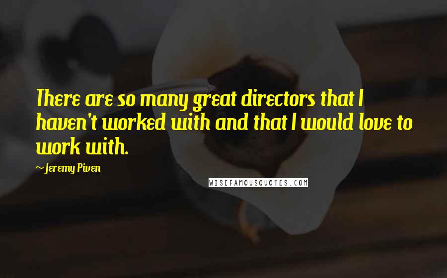 Jeremy Piven Quotes: There are so many great directors that I haven't worked with and that I would love to work with.