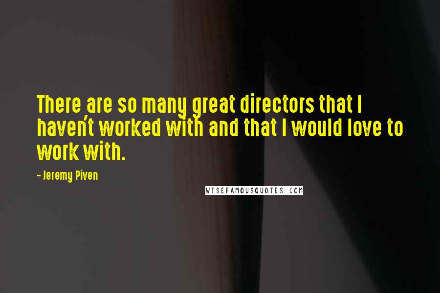 Jeremy Piven Quotes: There are so many great directors that I haven't worked with and that I would love to work with.