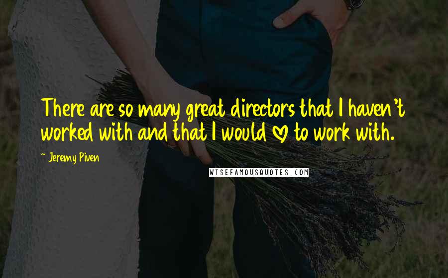 Jeremy Piven Quotes: There are so many great directors that I haven't worked with and that I would love to work with.