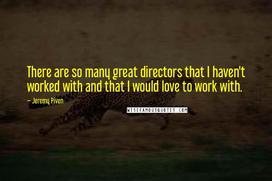 Jeremy Piven Quotes: There are so many great directors that I haven't worked with and that I would love to work with.