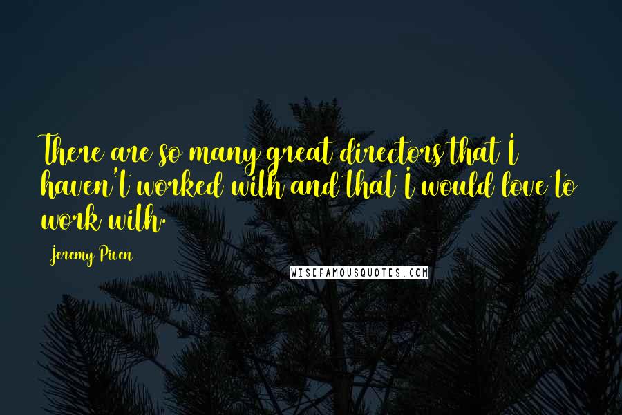 Jeremy Piven Quotes: There are so many great directors that I haven't worked with and that I would love to work with.