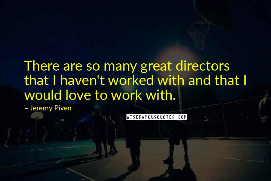 Jeremy Piven Quotes: There are so many great directors that I haven't worked with and that I would love to work with.