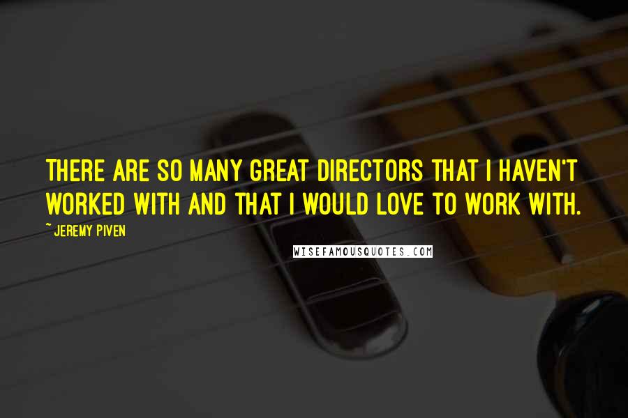 Jeremy Piven Quotes: There are so many great directors that I haven't worked with and that I would love to work with.