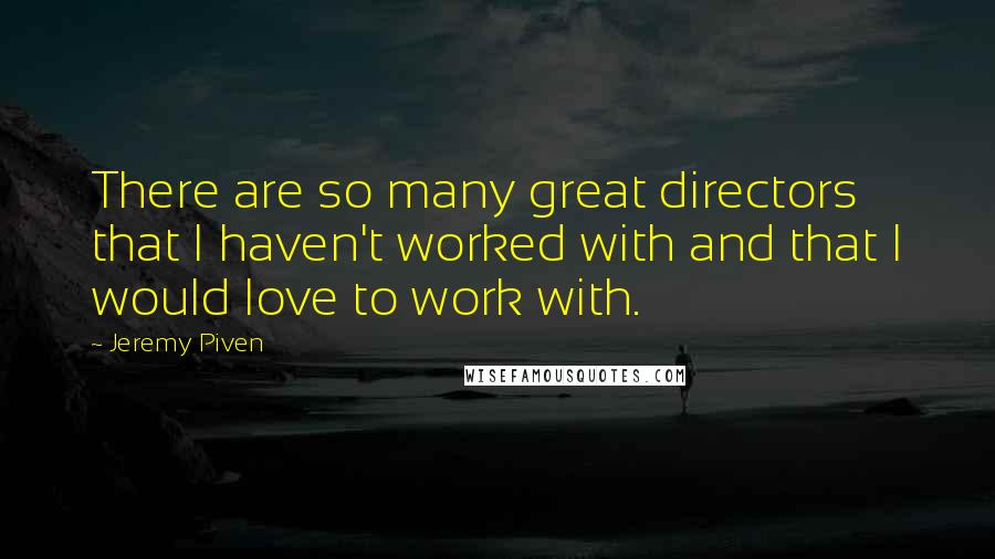 Jeremy Piven Quotes: There are so many great directors that I haven't worked with and that I would love to work with.