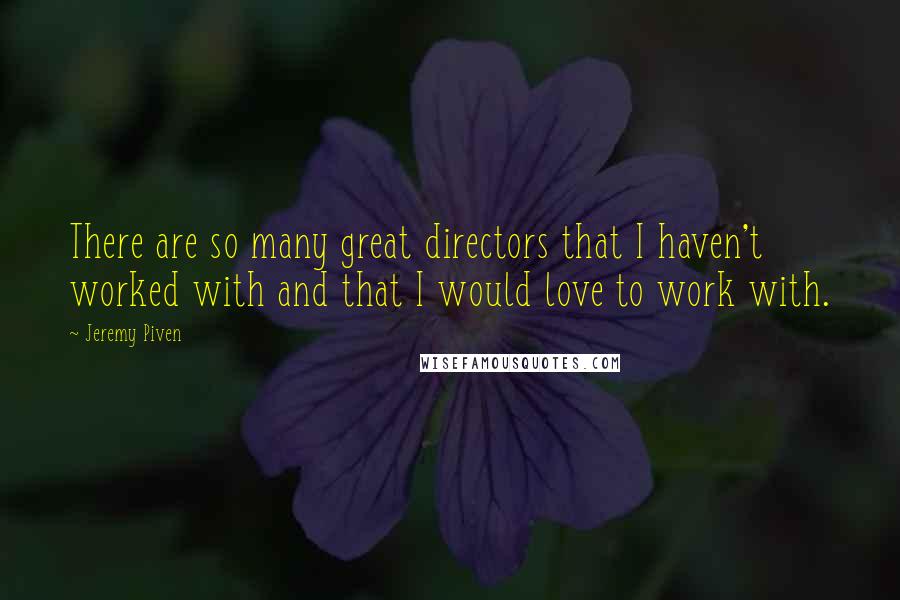 Jeremy Piven Quotes: There are so many great directors that I haven't worked with and that I would love to work with.