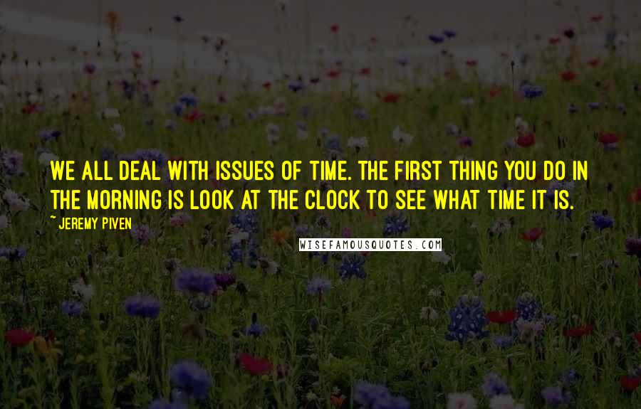 Jeremy Piven Quotes: We all deal with issues of time. The first thing you do in the morning is look at the clock to see what time it is.