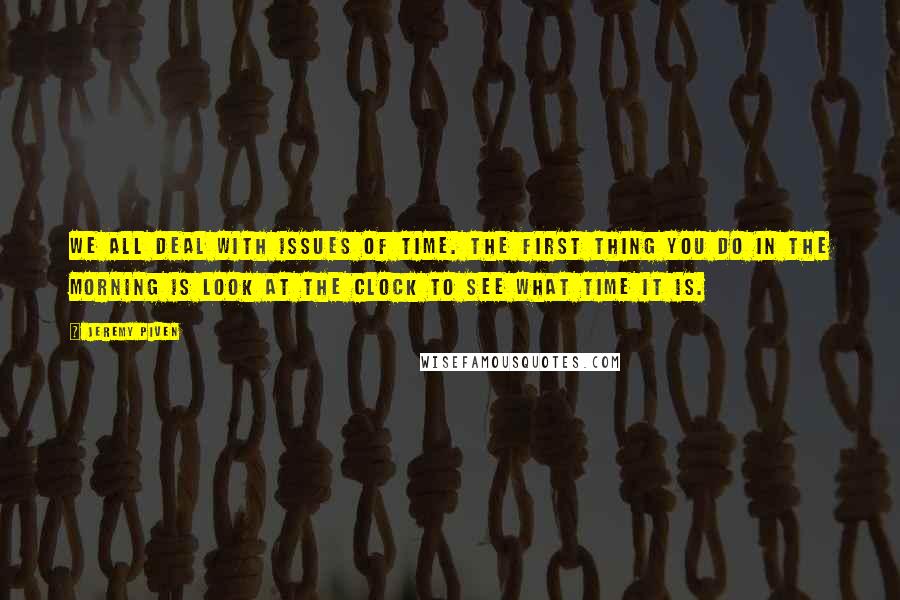 Jeremy Piven Quotes: We all deal with issues of time. The first thing you do in the morning is look at the clock to see what time it is.