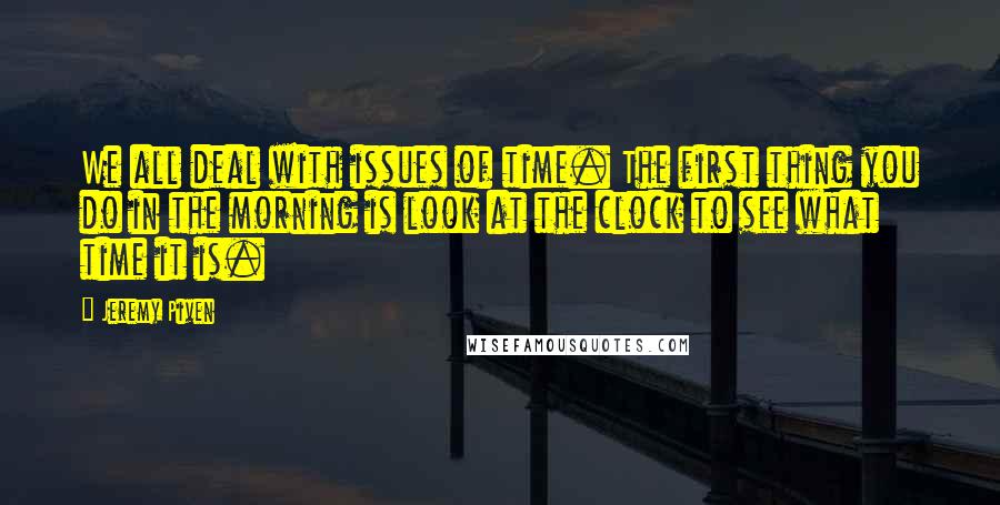 Jeremy Piven Quotes: We all deal with issues of time. The first thing you do in the morning is look at the clock to see what time it is.