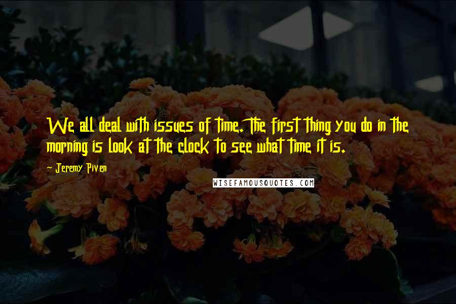 Jeremy Piven Quotes: We all deal with issues of time. The first thing you do in the morning is look at the clock to see what time it is.