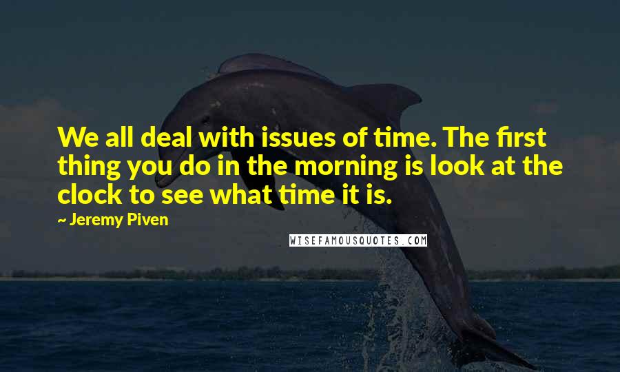 Jeremy Piven Quotes: We all deal with issues of time. The first thing you do in the morning is look at the clock to see what time it is.