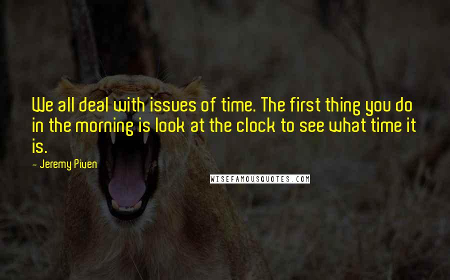 Jeremy Piven Quotes: We all deal with issues of time. The first thing you do in the morning is look at the clock to see what time it is.