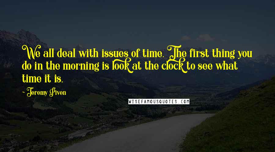 Jeremy Piven Quotes: We all deal with issues of time. The first thing you do in the morning is look at the clock to see what time it is.